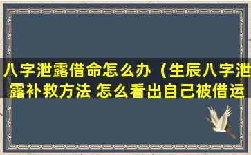 八字泄露借命怎么办（生辰八字泄露补救方法 怎么看出自己被借运了）